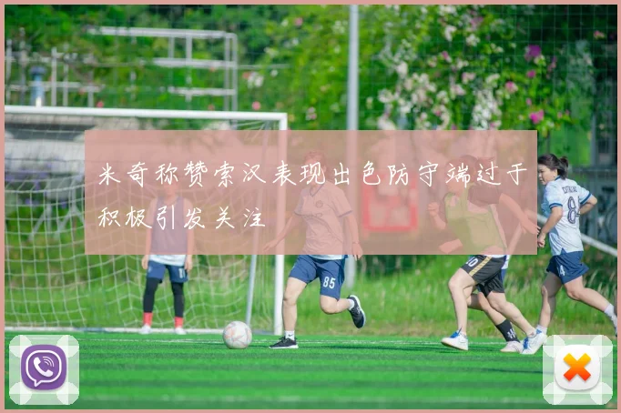 米奇称赞索汉表现出色防守端过于积极引发关注