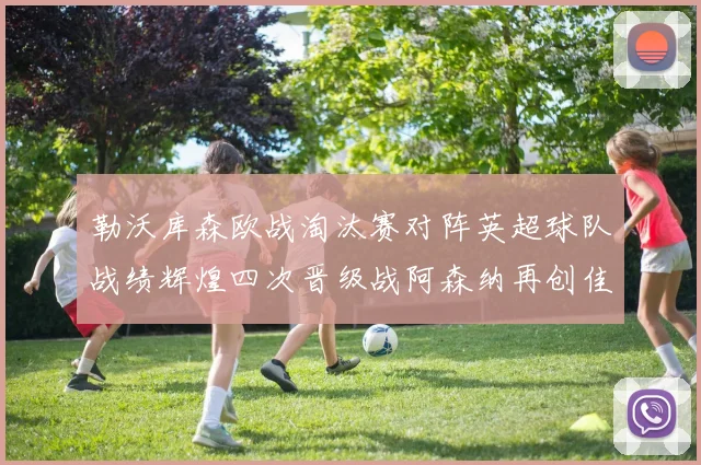 勒沃库森欧战淘汰赛对阵英超球队战绩辉煌四次晋级战阿森纳再创佳绩