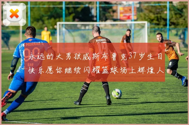 永远的大男孩威斯布鲁克37岁生日快乐愿你继续闪耀篮球场上辉煌人生