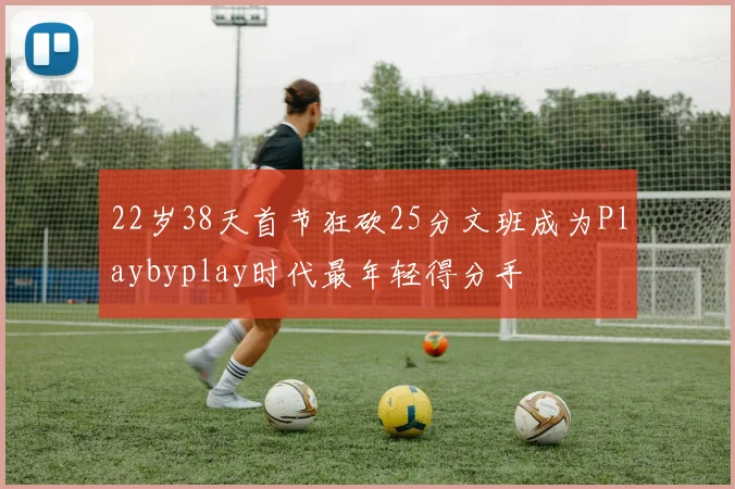 22岁38天首节狂砍25分文班成为Playbyplay时代最年轻得分手