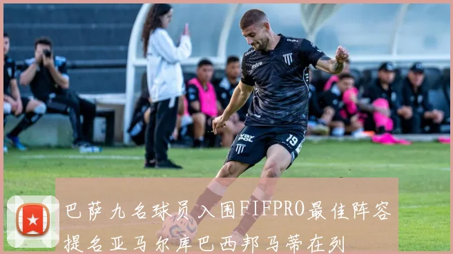 巴萨九名球员入围FIFPRO最佳阵容提名亚马尔库巴西邦马蒂在列