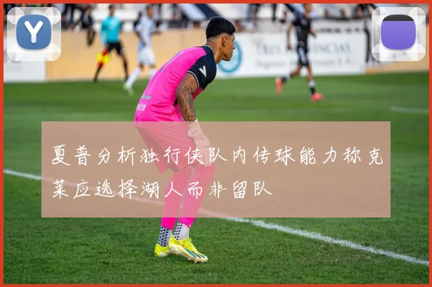 夏普分析独行侠队内传球能力称克莱应选择湖人而非留队