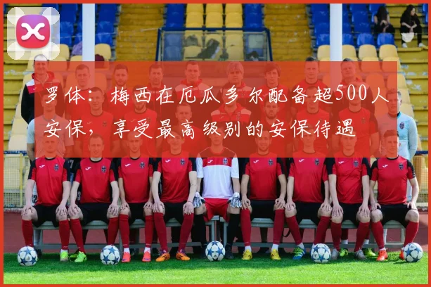 罗体：梅西在厄瓜多尔配备超500人安保，享受最高级别的安保待遇